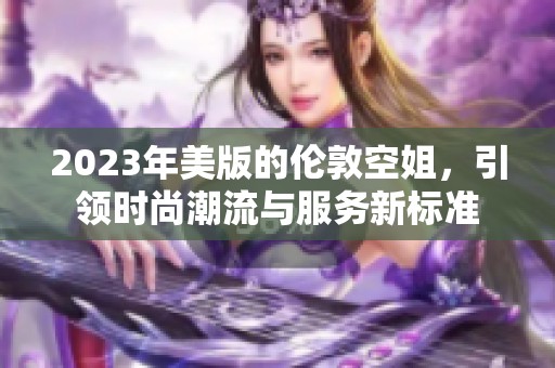 2023年美版的伦敦空姐，引领时尚潮流与服务新标准