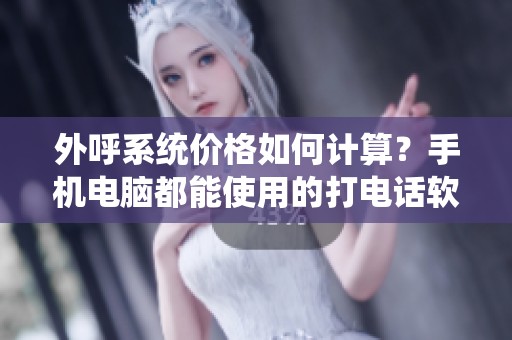 外呼系统价格如何计算？手机电脑都能使用的打电话软件介绍。