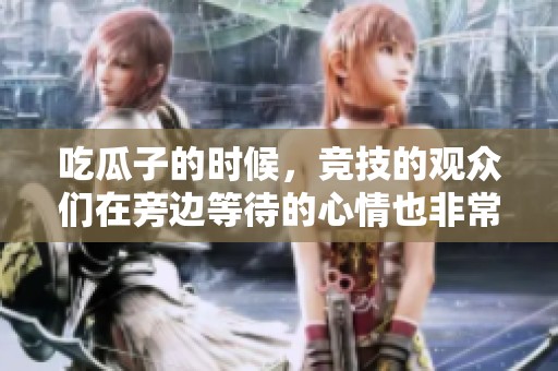 吃瓜子的时候，竞技的观众们在旁边等待的心情也非常特殊