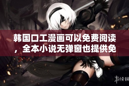 韩国口工漫画可以免费阅读，全本小说无弹窗也提供免费的阅读体验
