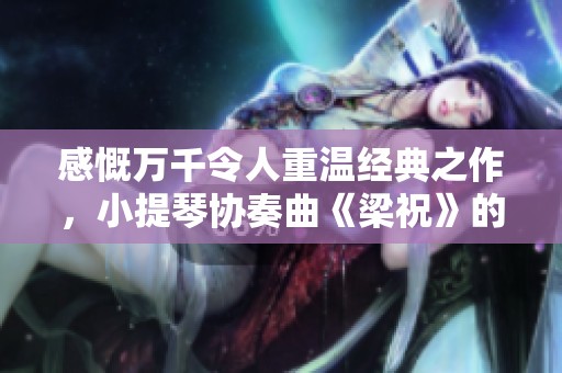 感慨万千令人重温经典之作，小提琴协奏曲《梁祝》的魅力所在