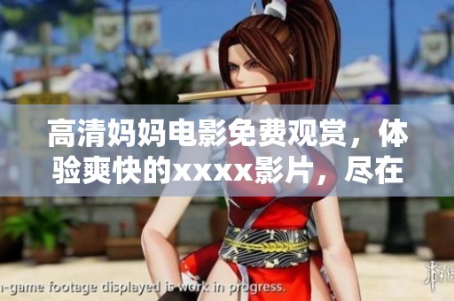 高清妈妈电影免费观赏，体验爽快的xxxx影片，尽在这里777。