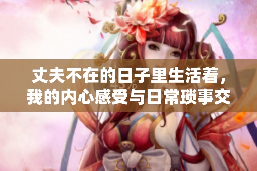 丈夫不在的日子里生活着，我的内心感受与日常琐事交织的故事