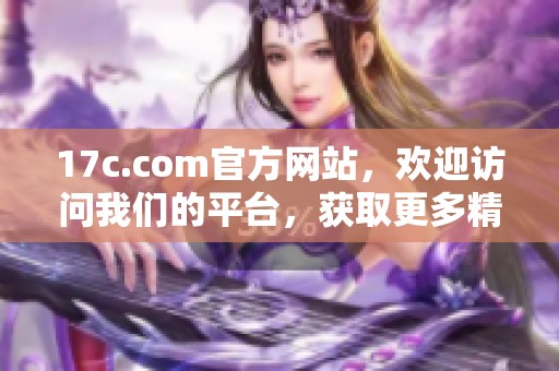 17c.com官方网站，欢迎访问我们的平台，获取更多精彩内容与服务。