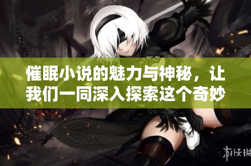 催眠小说的魅力与神秘，让我们一同深入探索这个奇妙的世界