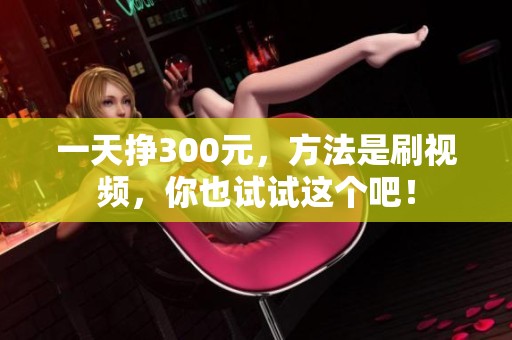 一天挣300元，方法是刷视频，你也试试这个吧！