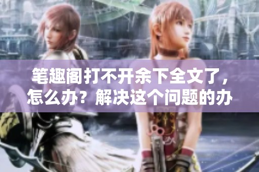 笔趣阁打不开余下全文了，怎么办？解决这个问题的办法是什么？