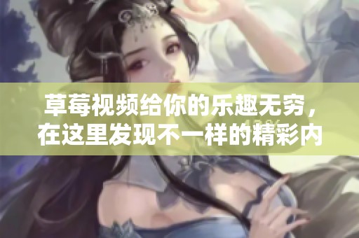 草莓视频给你的乐趣无穷，在这里发现不一样的精彩内容