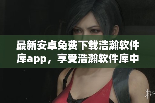 最新安卓免费下载浩瀚软件库app，享受浩瀚软件库中丰富的软件资源