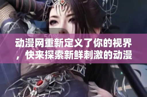 动漫网重新定义了你的视界，快来探索新鲜刺激的动漫世界！