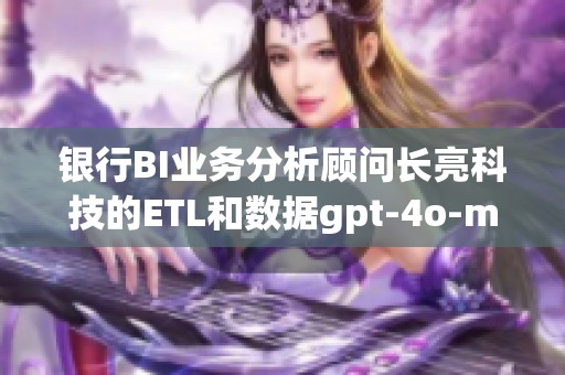 银行BI业务分析顾问长亮科技的ETL和数据gpt-4o-mini具体职责是什么