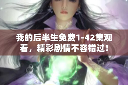 我的后半生免费1-42集观看，精彩剧情不容错过！