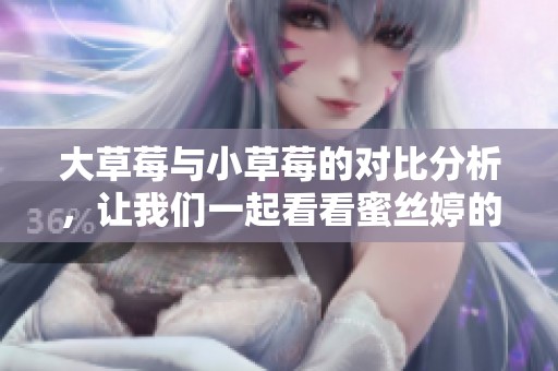 大草莓与小草莓的对比分析，让我们一起看看蜜丝婷的精彩表现