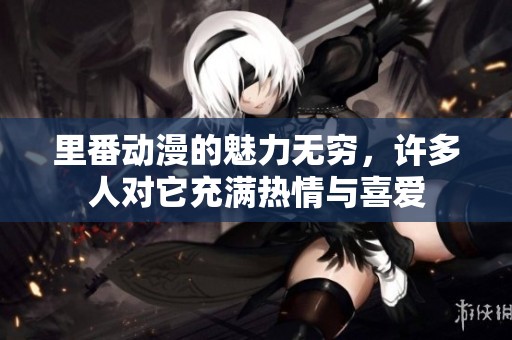 里番动漫的魅力无穷，许多人对它充满热情与喜爱
