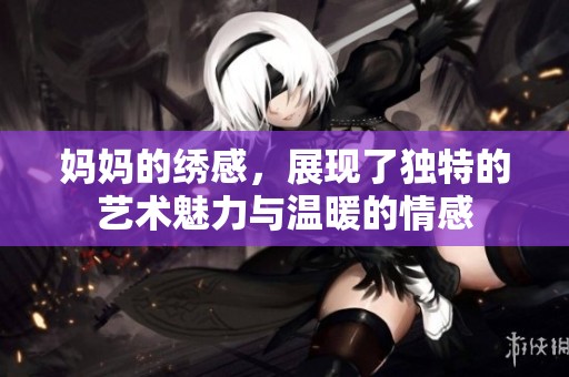 妈妈的绣感，展现了独特的艺术魅力与温暖的情感