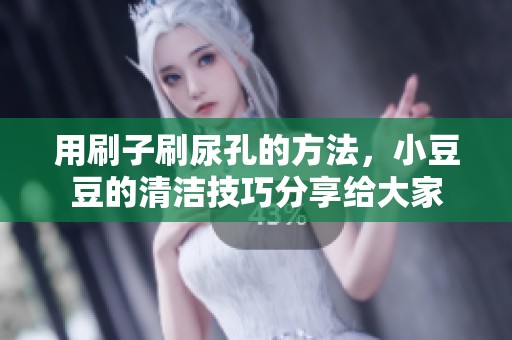 用刷子刷尿孔的方法，小豆豆的清洁技巧分享给大家