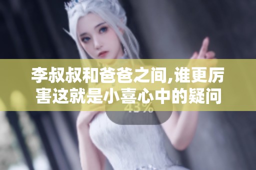李叔叔和爸爸之间,谁更厉害这就是小喜心中的疑问