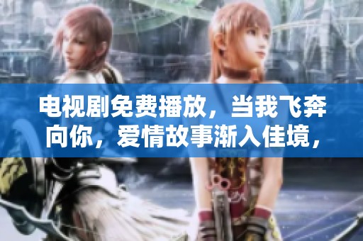 电视剧免费播放，当我飞奔向你，爱情故事渐入佳境，感动不已。