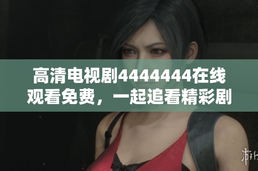 高清电视剧4444444在线观看免费，一起追看精彩剧情吧