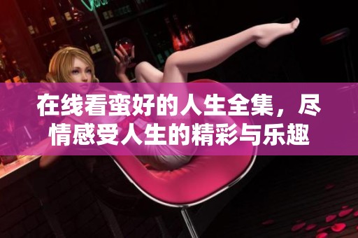 在线看蛮好的人生全集，尽情感受人生的精彩与乐趣