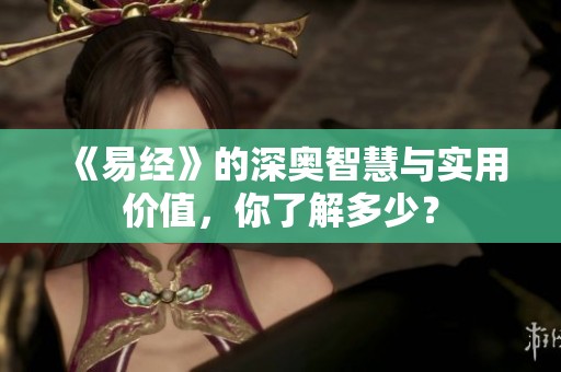《易经》的深奥智慧与实用价值，你了解多少？