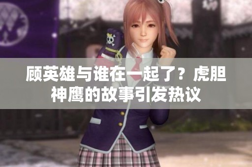 顾英雄与谁在一起了？虎胆神鹰的故事引发热议