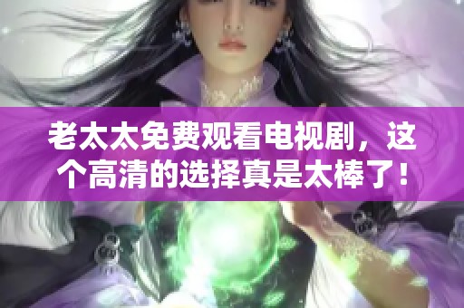 老太太免费观看电视剧，这个高清的选择真是太棒了！
