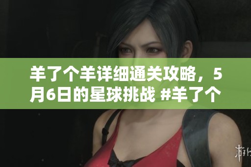 羊了个羊详细通关攻略，5月6日的星球挑战 #羊了个羊 #抖音小游戏 #贪吃