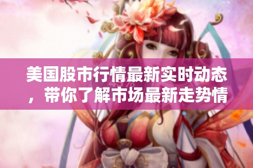 美国股市行情最新实时动态，带你了解市场最新走势情况