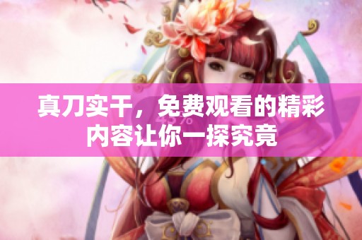 真刀实干，免费观看的精彩内容让你一探究竟