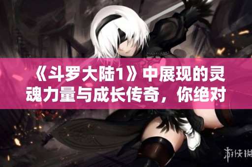 《斗罗大陆1》中展现的灵魂力量与成长传奇，你绝对不容错过的精彩故事