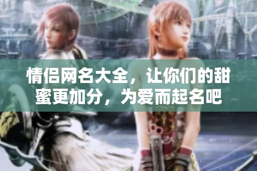 情侣网名大全，让你们的甜蜜更加分，为爱而起名吧