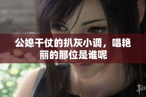 公媳干仗的扒灰小调，唱艳丽的那位是谁呢
