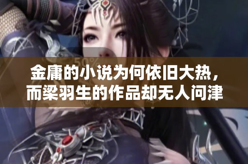 金庸的小说为何依旧大热，而梁羽生的作品却无人问津？