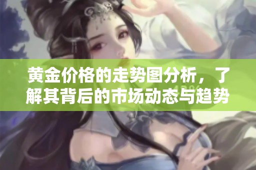 黄金价格的走势图分析，了解其背后的市场动态与趋势