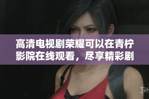 高清电视剧荣耀可以在青柠影院在线观看，尽享精彩剧情与无限魅力