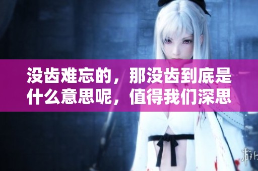 没齿难忘的，那没齿到底是什么意思呢，值得我们深思和探讨