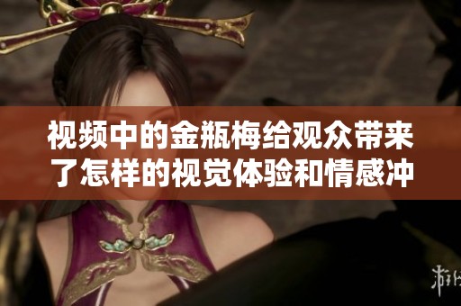 视频中的金瓶梅给观众带来了怎样的视觉体验和情感冲击呢