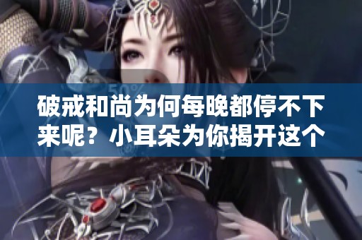 破戒和尚为何每晚都停不下来呢？小耳朵为你揭开这个秘密。