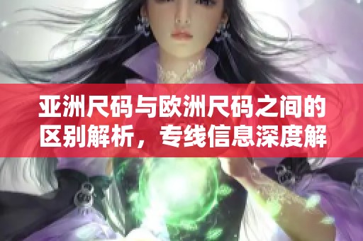 亚洲尺码与欧洲尺码之间的区别解析，专线信息深度解读