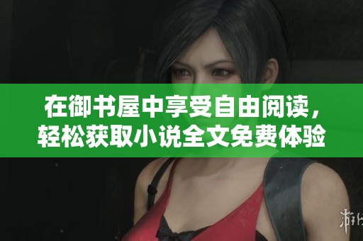 在御书屋中享受自由阅读，轻松获取小说全文免费体验