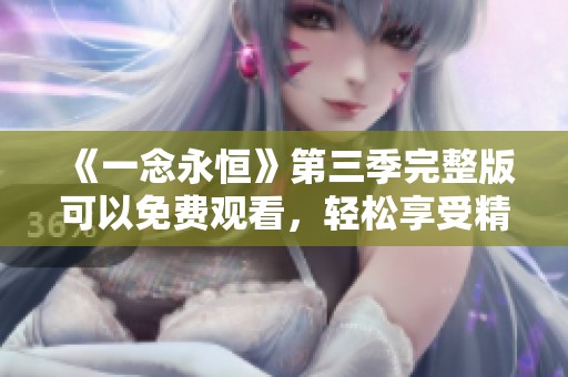 《一念永恒》第三季完整版可以免费观看，轻松享受精彩内容！