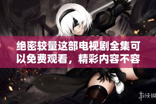 绝密较量这部电视剧全集可以免费观看，精彩内容不容错过！