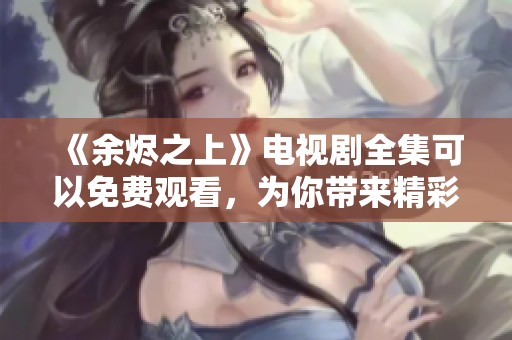 《余烬之上》电视剧全集可以免费观看，为你带来精彩剧情体验！