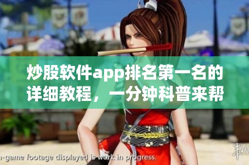 炒股软件app排名第一名的详细教程，一分钟科普来帮你了解！