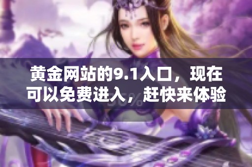黄金网站的9.1入口，现在可以免费进入，赶快来体验吧！