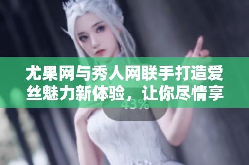 尤果网与秀人网联手打造爱丝魅力新体验，让你尽情享受绝佳视觉盛宴