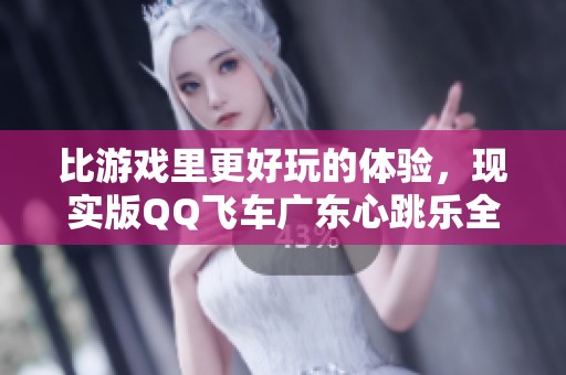 比游戏里更好玩的体验，现实版QQ飞车广东心跳乐全程尖叫！