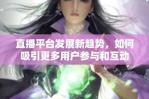 直播平台发展新趋势，如何吸引更多用户参与和互动