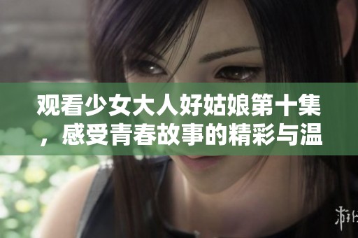 观看少女大人好姑娘第十集，感受青春故事的精彩与温暖